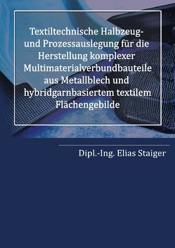 Textiltechnische Halbzeug- und Prozessauslegung für die Herstellung komplexer Multimaterialverbundbauteile aus Metallblech und hybridgarnbasiertem textilem Flächengebilde von Staiger,  Elias