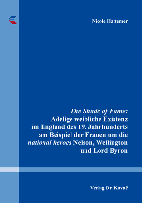 The Shade of Fame: Adelige weibliche Existenz im England des 19. Jahrhunderts am Beispiel der Frauen um die national heroes Nelson, Wellington und Lord Byron von Hattemer,  Nicole