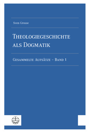 Theologiegeschichte als Dogmatik. Eine Dogmatik aus theologiegeschichtlichen Aufsätzen von Grosse,  Sven