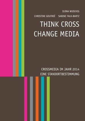 Think CROSS – Change MEDIA. Crossmedia im Jahr 2014 – Eine Standortbestimmung von Falk-Bartz,  Sabine, Goutrié,  Christine, Wuschig,  Ilona