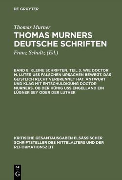 Thomas Murner: Thomas Murners deutsche Schriften / Kleine Schriften. Teil 3. Wie doctor M. Luter uß falschen ursachen bewegt. Das geistlich recht verbrennet hat. Antwurt und klag mit entschuldigung doctor Murners. Ob der Künig uß engelland ein lügner sey oder der Luther von Murner,  Thomas, Pfeiffer-Belli,  Wolfgang