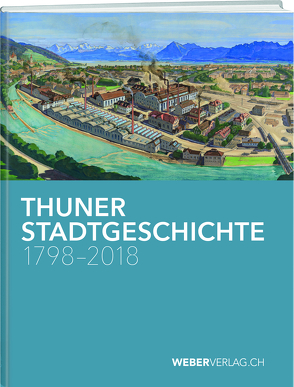 Thuner Stadtgeschichte 1798–2018 von Bähler,  Anna, Brodbeck,  Thomas, Gerber-Visser,  Gerrendina, Lüthi,  Christian, Möser,  Katharina, Schüpbach,  Andrea, Stämpfli,  Philipp