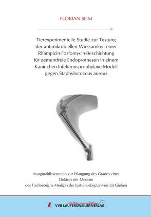 Tierexperimentelle Studie zur Testung der antimikrobiellen Wirksamkeit einer Rifampicin-Fosfomycin-Beschichtungfür zementfreie Endoprothesen in einemKaninchen-Infektionsprophylaxe-Modellgegen Staphylococcus aureus von Seim,  Florian