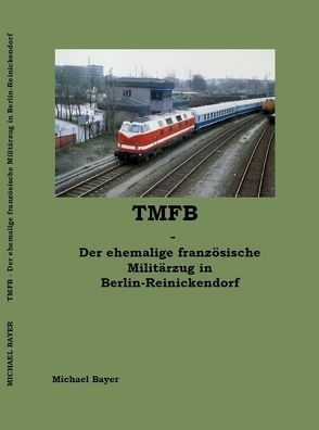 TMFB – Der ehemalige französische Militärzug in Berlin-Reinickendorf von Bayer,  Michael