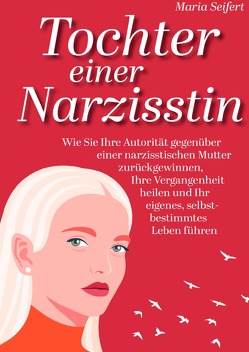 Tochter einer Narzisstin – Wie Sie Ihre Autorität gegenüber einer narzisstischen Mutter zurückgewinnen, Ihre Vergangenheit heilen und Ihr eigenes, selbstbestimmtes Leben führen von Seifert,  Maria