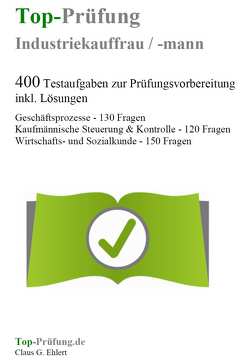 Top-Prüfung Industriekauffrau / Industriekaufmann – 400 Übungsaufgaben für die Abschlussprüfung von Ehlert,  Claus-Günter