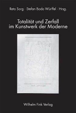 Totalität und Zerfall im Kunstwerk der Moderne von Sorg,  Reto, Würffel,  Stefan Bodo