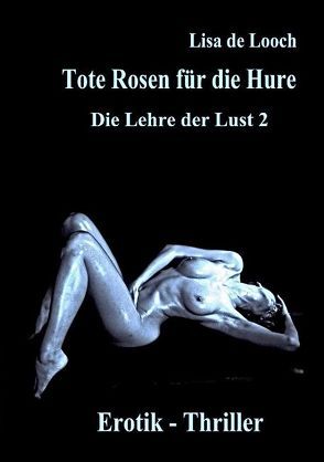 Tote Rosen für die Hure – Die Lehre der Lust Teil 2  Erotik Thriller von Looch,  Lisa de