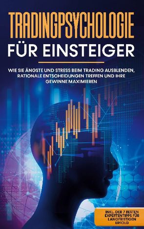 Tradingpsychologie für Einsteiger: Wie Sie Ängste und Stress beim Trading ausblenden, rationale Entscheidungen treffen und Ihre Gewinne maximieren – inkl. der 7 besten Expertentipps für langfristigen Erfolg von Bley,  Oliver