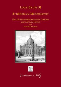 Tradition und Modernismus – Über die Unveränderbarkeit der Tradition gegen die moderne Häresie des Evolutionismus von Barthold,  Claudia, Barthold,  Peter, Billot,  Louis