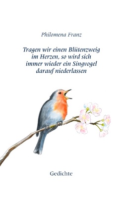 Tragen wir einen Blütenzweig im Herzen, so wird sich immer wieder ein Singvogel darauf niederlassen. von Franz,  Philomena