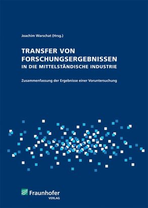 Transfer von Forschungsergebnissen in die mittelständische Industrie. von Abel,  Jörg, Hirsch-Kreinsen,  Hartmut, Ittermann,  Peter, Korell,  Markus, Lay,  Gunter, Maloca,  Spomenka, Rainfurth,  Claudia, Schröter,  Marcus, Warschat,  Joachim