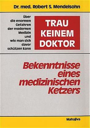 „Trau keinem Doktor!“ – Bekenntnisse eines medizinischen Ketzers von Ensthaler,  Jürgen D, Mendelsohn,  Robert S