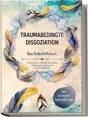 Traumabedingte Dissoziation – Das Selbsthilfebuch: Wie Sie Schritt für Schritt Ihr Trauma heilen, die Vergangenheit loslassen und zu innerem Glück finden | inkl. der besten Soforthilfe-Tipps von Graß,  Anna-Lena