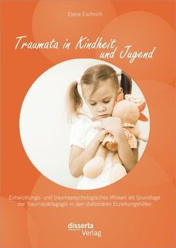 Traumata in Kindheit und Jugend: Entwicklungs- und traumapsychologisches Wissen als Grundlage der Traumapädagogik in den stationären Erziehungshilfen von Eschrich,  Elena