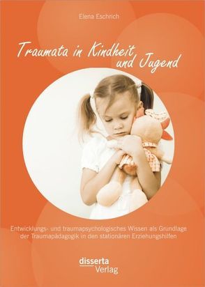 Traumata in Kindheit und Jugend: Entwicklungs- und traumapsychologisches Wissen als Grundlage der Traumapädagogik in den stationären Erziehungshilfen von Eschrich,  Elena