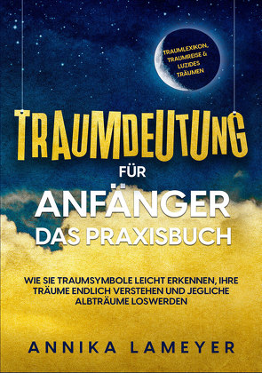 Traumdeutung für Anfänger – Das Praxisbuch: Wie Sie Traumsymbole leicht erkennen, Ihre Träume endlich verstehen und jegliche Albträume loswerden | inkl. Traumlexikon, Traumreise & Luzides Träumen von Lameyer,  Annika