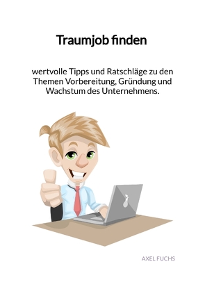 Traumjob finden – wertvolle Tipps und Ratschläge zu den Themen Vorbereitung, Gründung und Wachstum des Unternehmens. von Fuchs,  Axel