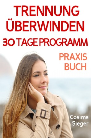 Trennung: TRENNUNG ÜBERWINDEN IN 30 TAGEN! Wie Sie nach einer Trennung wieder stark werden, zurück zu sich finden, sich von Schmerz und Abhängigkeit befreien, in Liebe loslassen und ein glückliches neues Leben beginnen! von Sieger,  Cosima