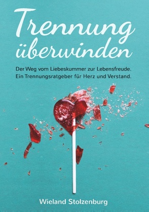 Trennung überwinden: Der Weg vom Liebeskummer zur Lebensfreude. Ein Trennungsratgeber für Herz und Verstand. von Stolzenburg,  Wieland