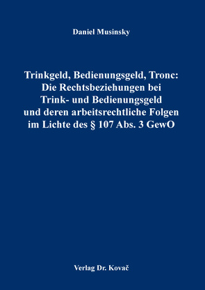 Trinkgeld, Bedienungsgeld, Tronc: Die Rechtsbeziehungen bei Trink- und Bedienungsgeld und deren arbeitsrechtliche Folgen im Lichte des § 107 Abs. 3 GewO von Musinsky,  Daniel