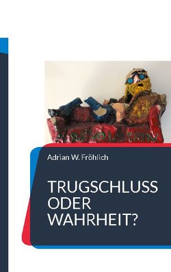 Trugschluss oder Wahrheit? von Fröhlich,  Adrian W.