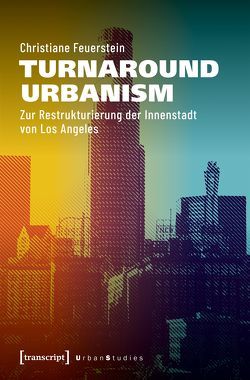 Turnaround Urbanism – Perspektivwechsel und Transformation in Downtown Los Angeles von Feuerstein,  Christiane