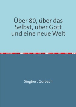 Über 80, über das Selbst, über Gott und eine neue Welt von Gorbach,  Siegbert