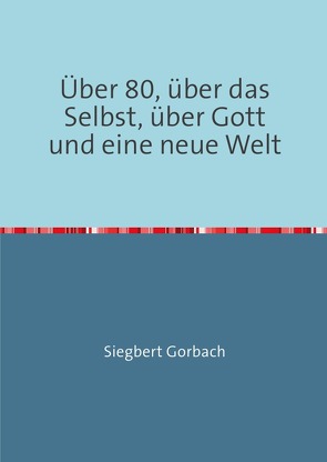Über 80, über das Selbst, über Gott und eine neue Welt von Gorbach,  Siegbert