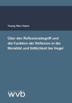 Über den Reflexionsbegriff und die Funktion der Reflexion in der Moralität und Sittlichkeit bei Hegel von Kwon,  Young Woo