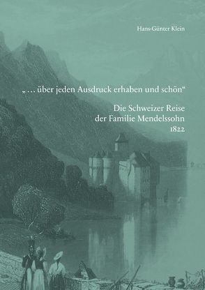 »… über jeden Ausdruck erhaben und schön«. Die Schweizer Reise der Familie Mendelssohn 1822 von Klein,  Hans-Günter