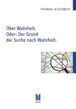 Über Wahrheit. Oder: Der Grund der Suche nach Wahrheit. von Glöckner,  Thomas