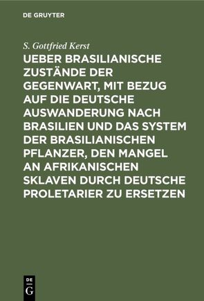 Ueber Brasilianische Zustände der Gegenwart, mit Bezug auf die deutsche Auswanderung nach Brasilien und das System der brasilianischen Pflanzer, den Mangel an afrikanischen Sklaven durch deutsche Proletarier zu ersetzen von Kerst,  S. Gottfried