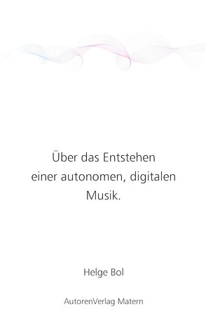 Über das Entstehen einer autonomen, digitalen Musik. von Bol,  Helge