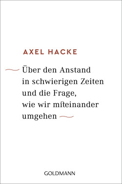 Über den Anstand in schwierigen Zeiten und die Frage, wie wir miteinander umgehen von Hacke,  Axel