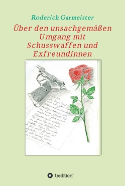 Über den unsachgemäßen Umgang mit Schusswaffen und Exfreundinnen von Garmeister,  Roderich