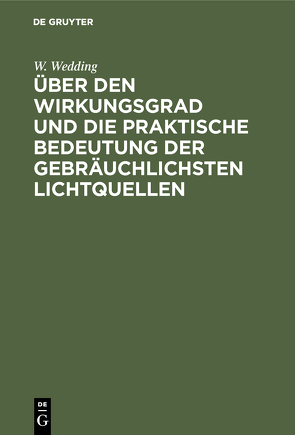 Über den Wirkungsgrad und die praktische Bedeutung der gebräuchlichsten Lichtquellen von Wedding,  W.