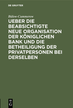 Ueber die beabsichtigte neue Organisation der Königlichen Bank und die Betheiligung der Privatpersonen bei derselben von Bülow-Cummerow,  ...