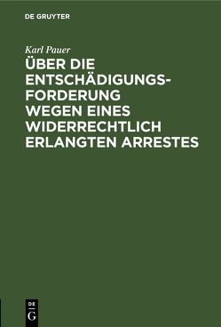 Über die Entschädigungs-Forderung wegen eines widerrechtlich erlangten Arrestes von Pauer,  Karl