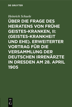 Über die Frage des Heiratens von frühe Geisteskranken, II: (Geisteskrankheit und Ehe). Erweiterter Vortrag für die Versammlung der Deutschen Irrenärzte in Dresden am 28. April 1905 von Schuele,  Heinrich