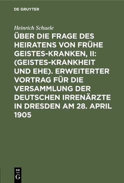 Über die Frage des Heiratens von frühe Geisteskranken, II: (Geisteskrankheit und Ehe). Erweiterter Vortrag für die Versammlung der Deutschen Irrenärzte in Dresden am 28. April 1905 von Schuele,  Heinrich