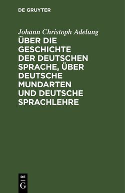 Über die Geschichte der deutschen Sprache, über deutsche Mundarten und deutsche Sprachlehre von Adelung,  Johann Christoph