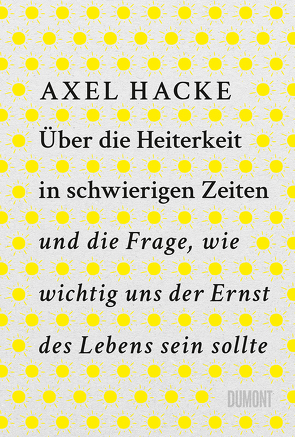 Über die Heiterkeit in schwierigen Zeiten und die Frage, wie wichtig uns der Ernst des Lebens sein sollte von Hacke,  Axel