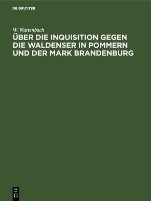 Über die Inquisition gegen die Waldenser in Pommern und der Mark Brandenburg von Wattenbach,  W