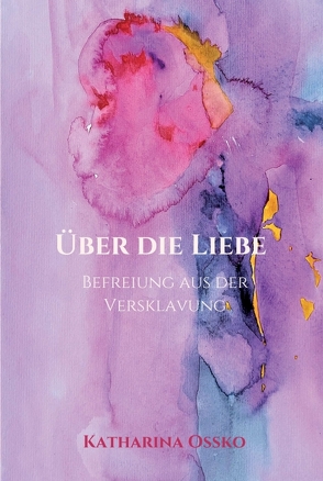 Über die Liebe – Befreiung aus der Versklavung von Ossko,  Katharina