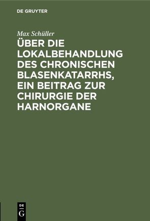 Über die Lokalbehandlung des chronischen Blasenkatarrhs, ein Beitrag zur Chirurgie der Harnorgane von Schüller,  Max