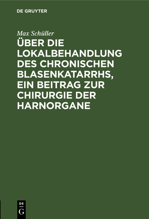 Über die Lokalbehandlung des chronischen Blasenkatarrhs, ein Beitrag zur Chirurgie der Harnorgane von Schüller,  Max