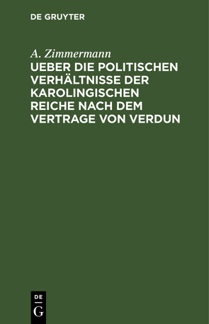 Ueber die politischen Verhältnisse der karolingischen Reiche nach dem Vertrage von Verdun von Zimmermann,  A