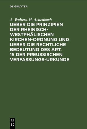 Ueber die Prinzipien der rheinisch-westphälischen Kirchen-Ordnung und ueber die rechtliche Bedeutung des Art. 15 der preußischen Verfassungs-Urkunde von Achenbach,  H., Wolters,  A.