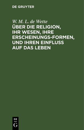 Über die Religion, ihr Wesen, ihre Erscheinungsformen, und ihren Einfluß auf das Leben von Wette,  W. M. L. de